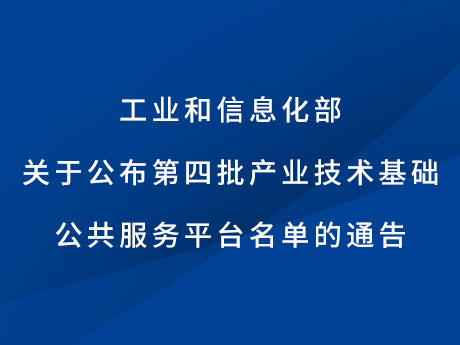 工業(yè)和信息化部關(guān)于公布第四批產(chǎn)業(yè)技術(shù)基礎(chǔ)公共服務(wù)平臺(tái)名單的通告